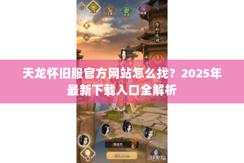 天龙怀旧服官方网站怎么找？2025年最新下载入口全解析