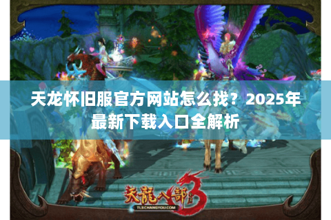天龙怀旧服官方网站怎么找？2025年最新下载入口全解析