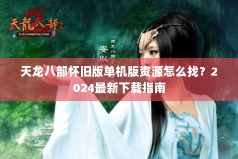 天龙八部怀旧版单机版资源怎么找？2024最新下载指南