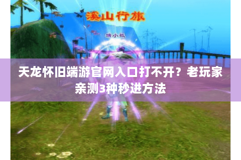 天龙怀旧端游官网入口打不开？老玩家亲测3种秒进方法