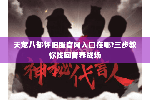 天龙八部怀旧服官网入口在哪?三步教你找回青春战场