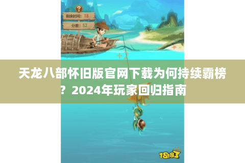 天龙八部怀旧版官网下载为何持续霸榜？2024年玩家回归指南
