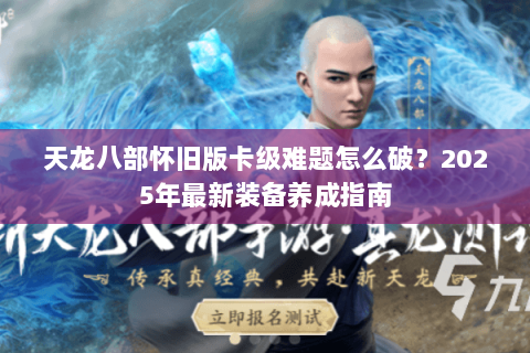 天龙八部怀旧版卡级难题怎么破？2025年最新装备养成指南